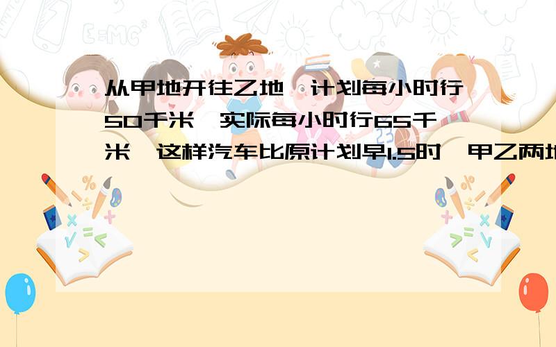 从甲地开往乙地,计划每小时行50千米,实际每小时行65千米,这样汽车比原计划早1.5时,甲乙两地距离多少