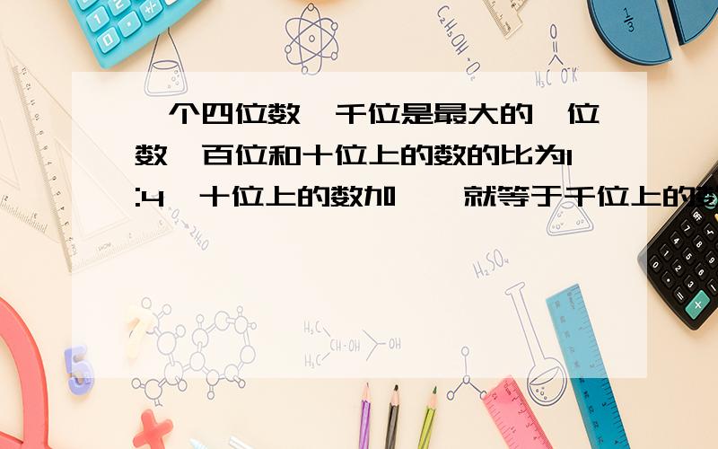 一个四位数,千位是最大的一位数,百位和十位上的数的比为1:4,十位上的数加一,就等于千位上的数,个位是