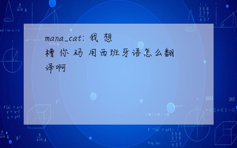 mana_cat: 我 想 槽 你 码 用西班牙语怎么翻译啊