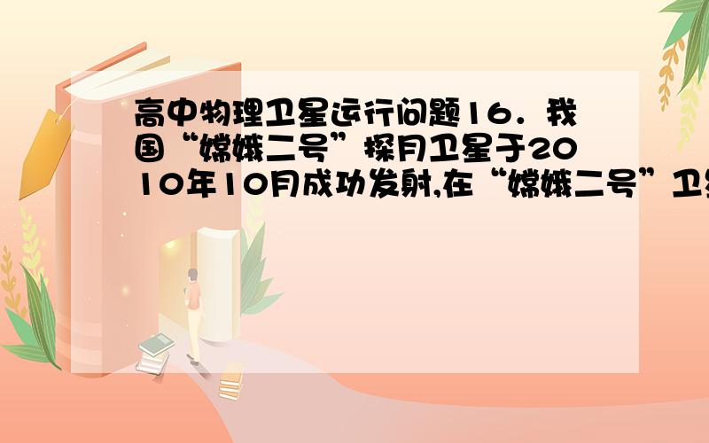 高中物理卫星运行问题16．我国“嫦娥二号”探月卫星于2010年10月成功发射,在“嫦娥二号”卫星奔月过程中,在月球上空有一次交轨过程,是由轨道A变为近月的图形轨道B、A、B两轨道相切于P点