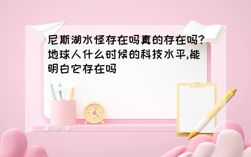 尼斯湖水怪存在吗真的存在吗?地球人什么时候的科技水平,能明白它存在吗