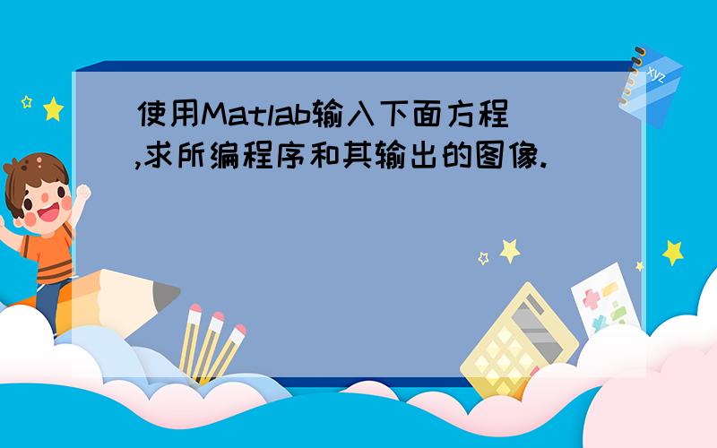 使用Matlab输入下面方程,求所编程序和其输出的图像.