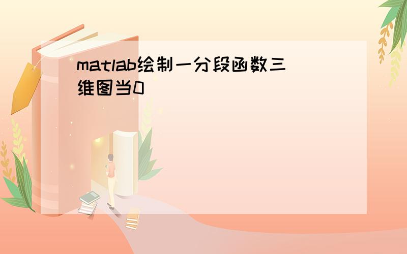 matlab绘制一分段函数三维图当0