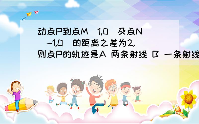 动点P到点M(1,0)及点N(-1,0)的距离之差为2,则点P的轨迹是A 两条射线 B 一条射线