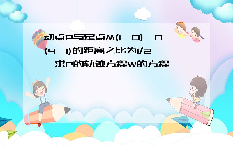 动点P与定点M(1,0),N(4,1)的距离之比为1/2,求P的轨迹方程W的方程