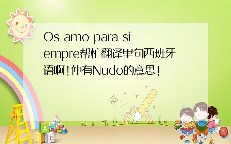 Os amo para siempre帮忙翻译里句西班牙语啊!仲有Nudo的意思!