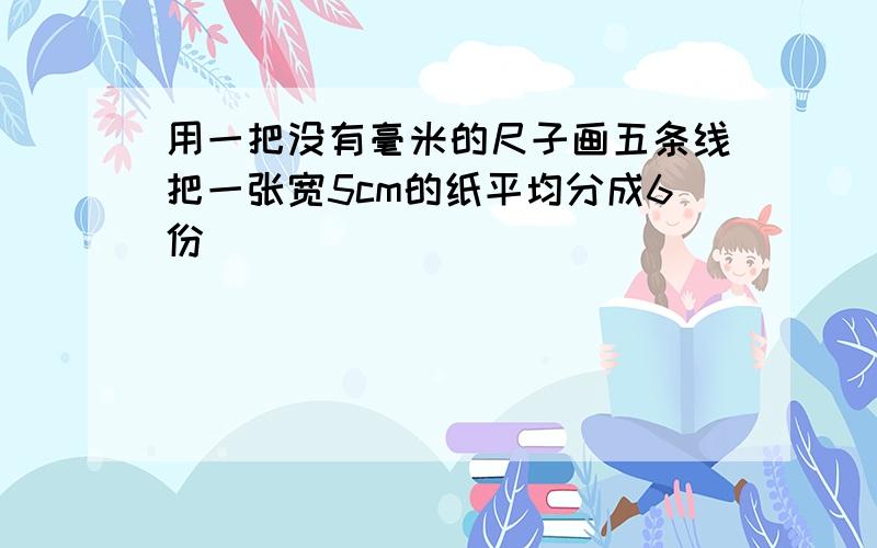 用一把没有毫米的尺子画五条线把一张宽5cm的纸平均分成6份