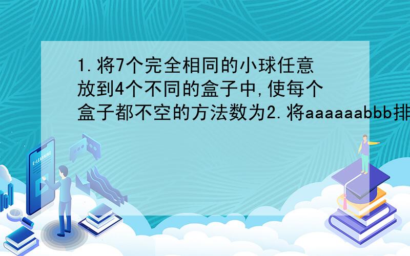 1.将7个完全相同的小球任意放到4个不同的盒子中,使每个盒子都不空的方法数为2.将aaaaaabbb排成1排,则其中任何两个B不能相邻的排法有多少?