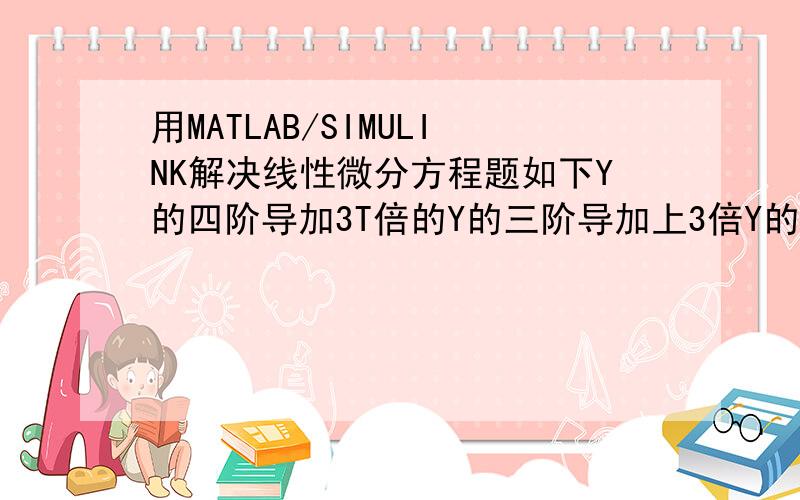 用MATLAB/SIMULINK解决线性微分方程题如下Y的四阶导加3T倍的Y的三阶导加上3倍Y的二阶导加4倍Y的一阶导加5倍的Y等于e的负3T次幂加上｛e的负5T次幂乘以SIN（4T＋60度）｝