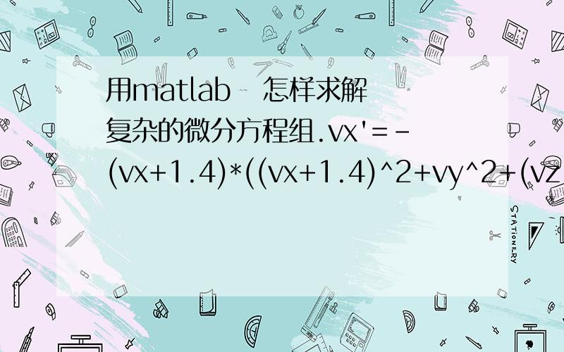 用matlab   怎样求解复杂的微分方程组.vx'=-(vx+1.4)*((vx+1.4)^2+vy^2+(vz-1.4)^2)^0.5;vy'=-vy*((vx+1.4)^2+vy^2+(vz-1.4)^2)^0.5;vz'=-(vz-1.4)*((vx+1.4)^2+vy^2+(vz-1.4)^2)^0.5;其中：vx(0)=1500;vy(0)=-500;vz(0)=0;