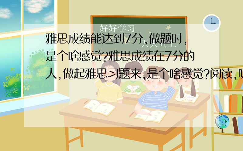 雅思成绩能达到7分,做题时,是个啥感觉?雅思成绩在7分的人,做起雅思习题来,是个啥感觉?阅读,听力,