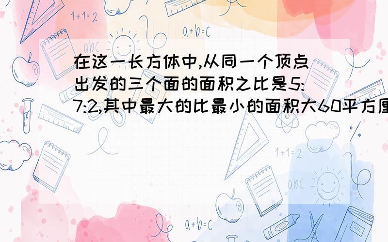 在这一长方体中,从同一个顶点出发的三个面的面积之比是5:7:2,其中最大的比最小的面积大60平方厘米,那么这个长方体的表面积是（ ）