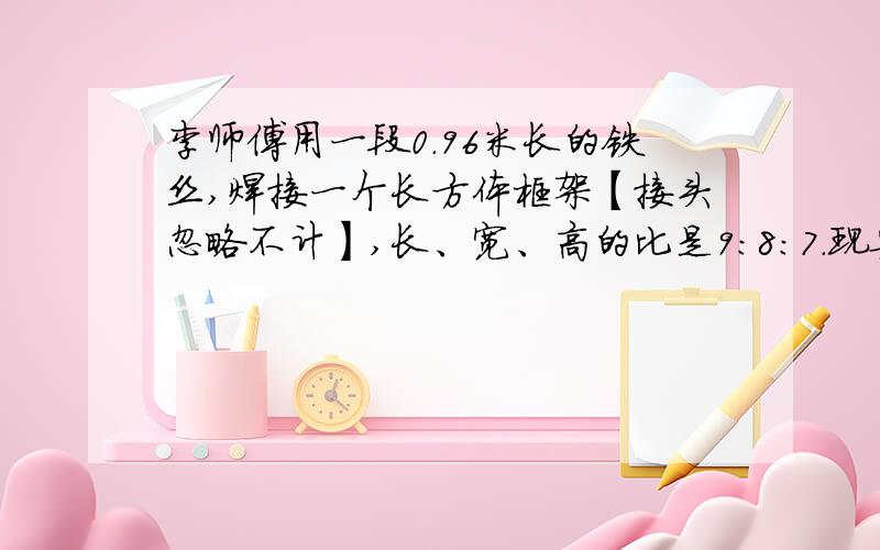 李师傅用一段0.96米长的铁丝,焊接一个长方体框架【接头忽略不计】,长、宽、高的比是9：8：7.现要把做成的长方体框架表面糊上牛皮纸【上面不糊】,需要牛皮纸多少平方米?