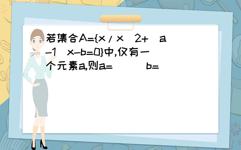 若集合A={x/x^2+(a-1)x-b=0}中,仅有一个元素a,则a=___b=___