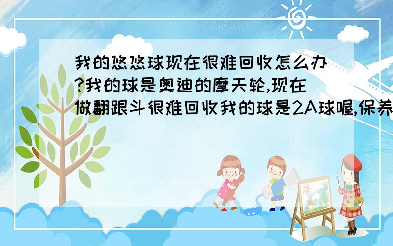 我的悠悠球现在很难回收怎么办?我的球是奥迪的摩天轮,现在做翻跟斗很难回收我的球是2A球喔,保养方法不是和1A球不同吗?