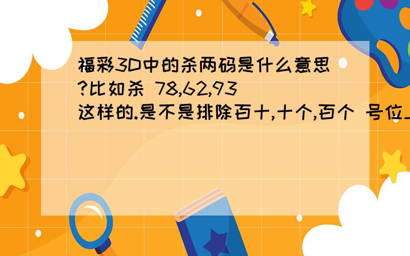 福彩3D中的杀两码是什么意思?比如杀 78,62,93 这样的.是不是排除百十,十个,百个 号位上出现这些组合?不懂啊,请指导!