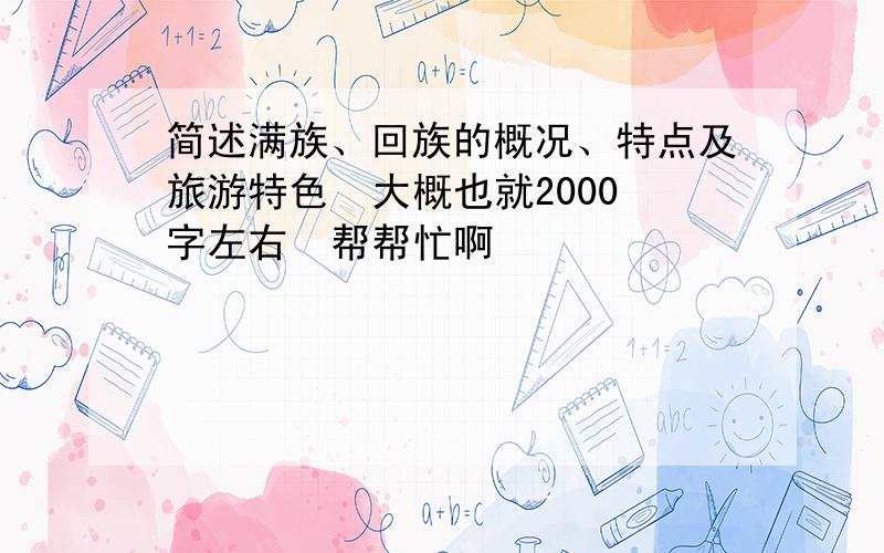 简述满族、回族的概况、特点及旅游特色  大概也就2000字左右  帮帮忙啊