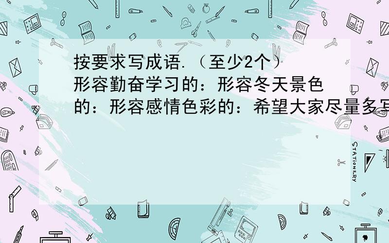 按要求写成语.（至少2个） 形容勤奋学习的：形容冬天景色的：形容感情色彩的：希望大家尽量多写一点,