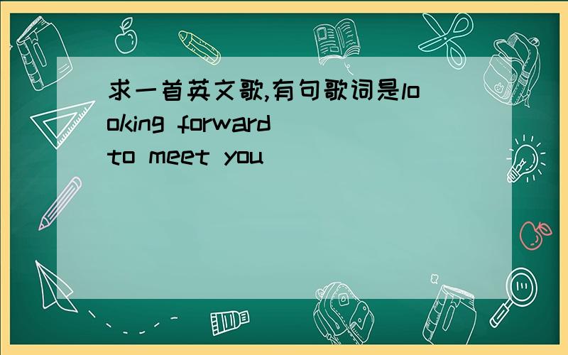 求一首英文歌,有句歌词是looking forward to meet you