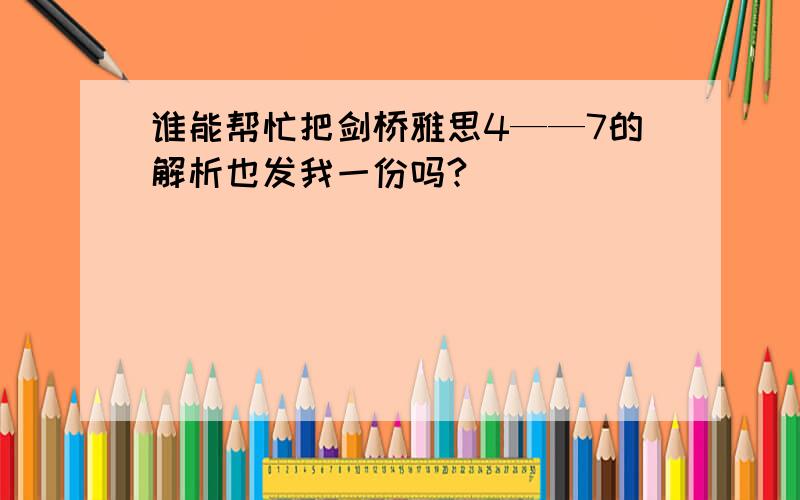 谁能帮忙把剑桥雅思4——7的解析也发我一份吗?