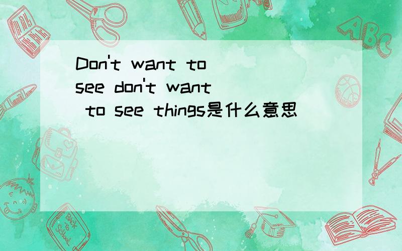 Don't want to see don't want to see things是什么意思