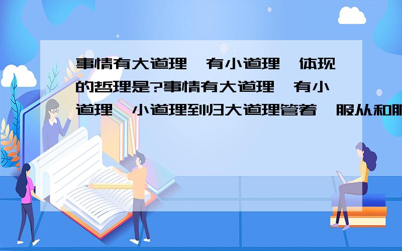 事情有大道理,有小道理,体现的哲理是?事情有大道理,有小道理,小道理到归大道理管着,服从和服务于社会主义现代化建设这个中心,就是大道理.这句话体现的哲理是（）A.要抓住事物的主要矛