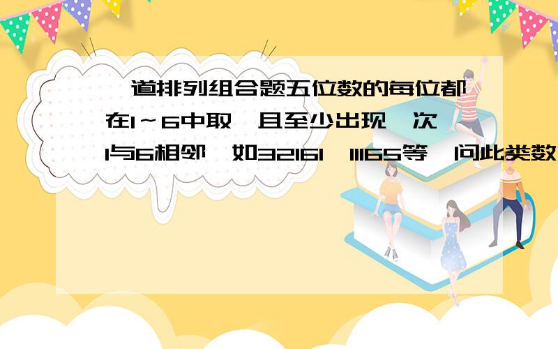 一道排列组合题五位数的每位都在1～6中取,且至少出现一次1与6相邻,如32161、11165等,问此类数有多少个?没有这么简单，比如16161就要减掉很多次