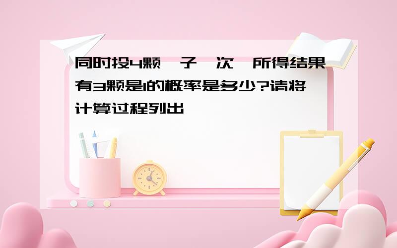 同时投4颗骰子一次,所得结果有3颗是1的概率是多少?请将计算过程列出,