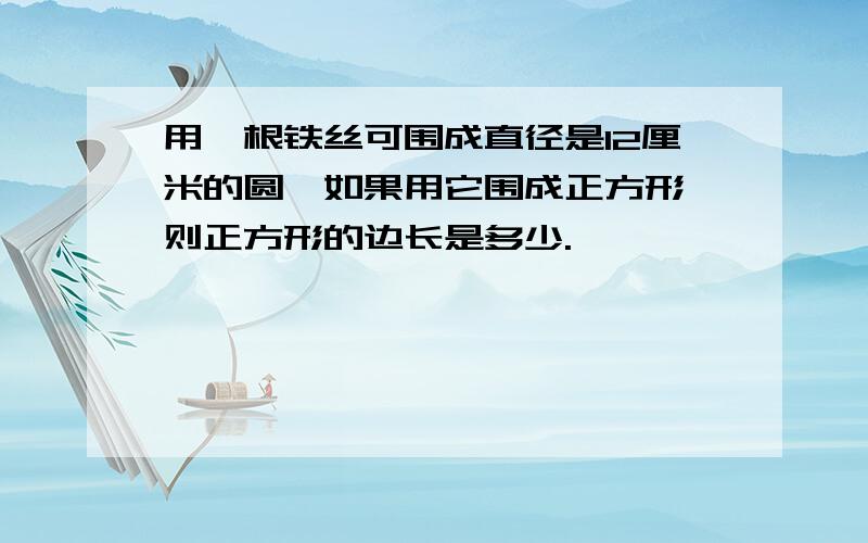 用一根铁丝可围成直径是12厘米的圆,如果用它围成正方形,则正方形的边长是多少.