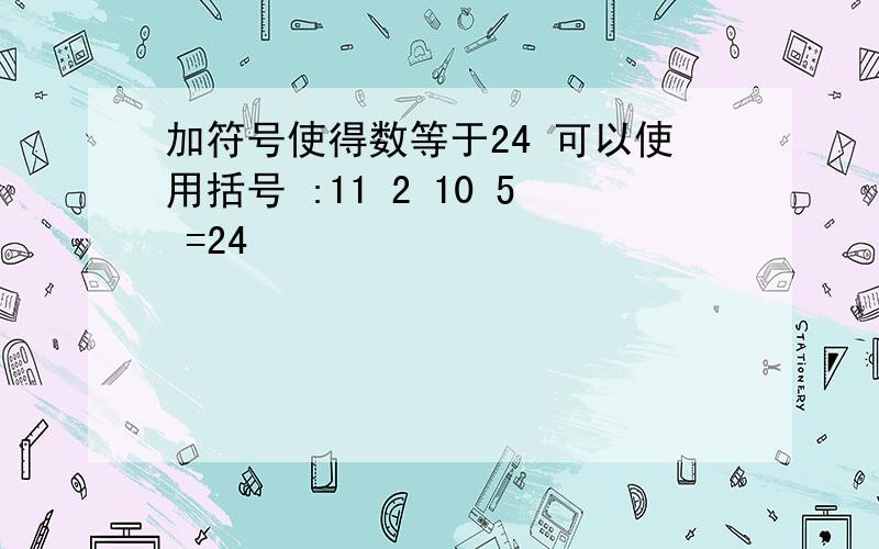 加符号使得数等于24 可以使用括号 :11 2 10 5 =24