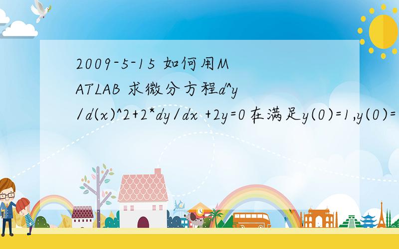 2009-5-15 如何用MATLAB 求微分方程d^y/d(x)^2+2*dy/dx +2y=0在满足y(0)=1,y(0)=