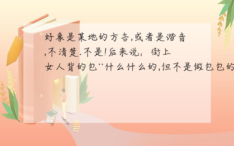 好象是某地的方言,或者是谐音,不清楚.不是!后来说：街上女人背的包``什么什么的,但不是做包包的意思