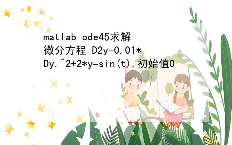 matlab ode45求解微分方程 D2y-0.01*Dy.^2+2*y=sin(t),初始值0