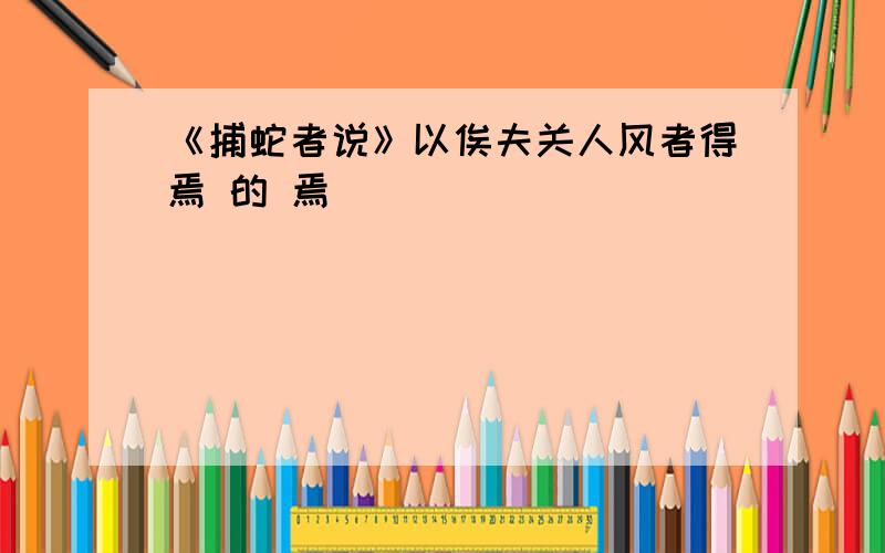 《捕蛇者说》以俟夫关人风者得焉 的 焉