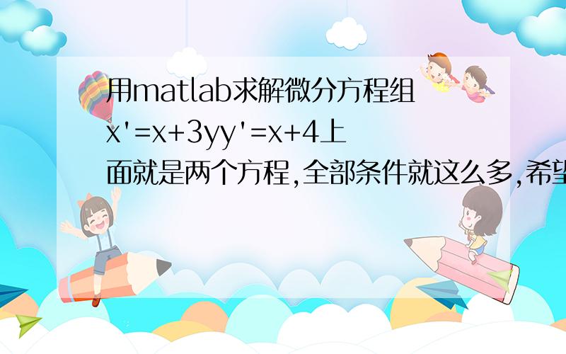 用matlab求解微分方程组x'=x+3yy'=x+4上面就是两个方程,全部条件就这么多,希望有人能给出解此方程的代码~