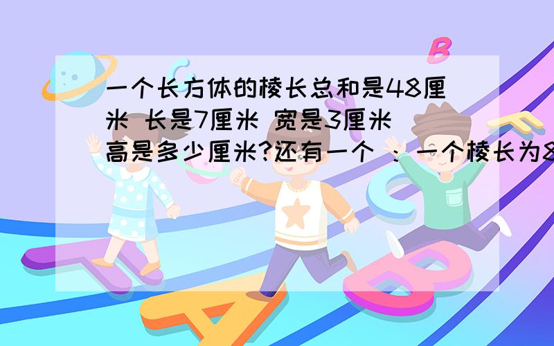 一个长方体的棱长总和是48厘米 长是7厘米 宽是3厘米 高是多少厘米?还有一个 ：一个棱长为8厘米的正方体，将它切成两个完全相同的长方体。这两个长方体的长、宽、高各是多少厘米