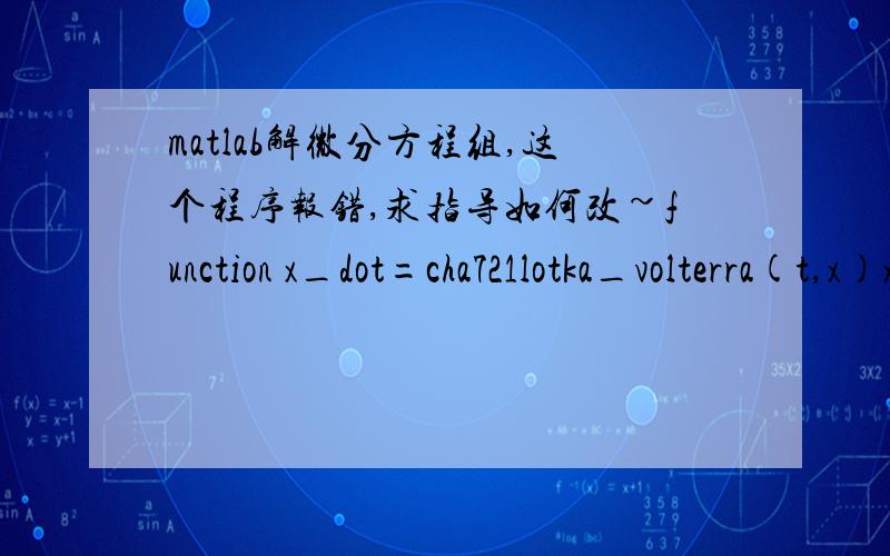 matlab解微分方程组,这个程序报错,求指导如何改~function x_dot=cha721lotka_volterra(t,x)x_dot=zeros(2,1);x=zeros(2,1);x_dot=[4*x(1)-2*x(1)*x(2);x(1)*x(2)-3*x(2)];t_final=100;x0=[2,3];[t,x]=ode45('cha721lotka_volterra',[0,t_final],x0);p