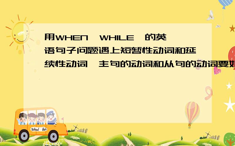 用WHEN,WHILE,的英语句子问题遇上短暂性动词和延续性动词,主句的动词和从句的动词要如何变,要有例句