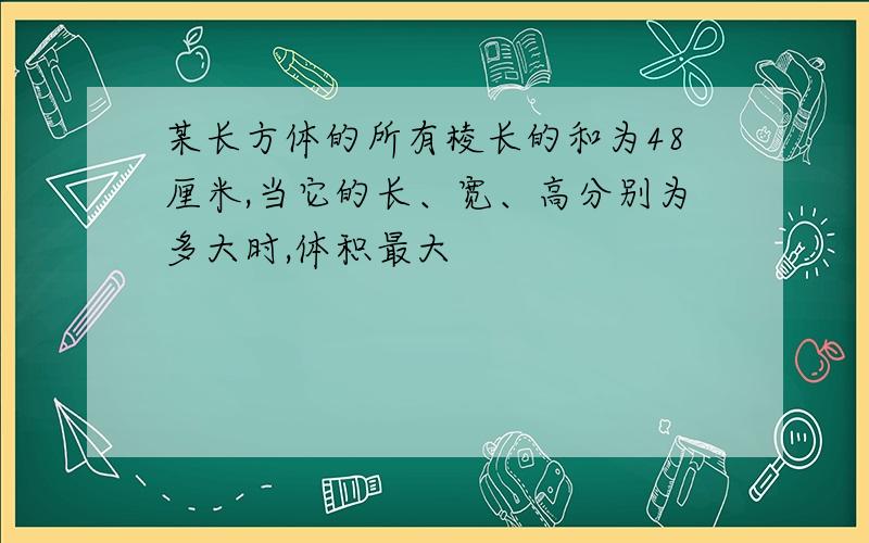 某长方体的所有棱长的和为48厘米,当它的长、宽、高分别为多大时,体积最大