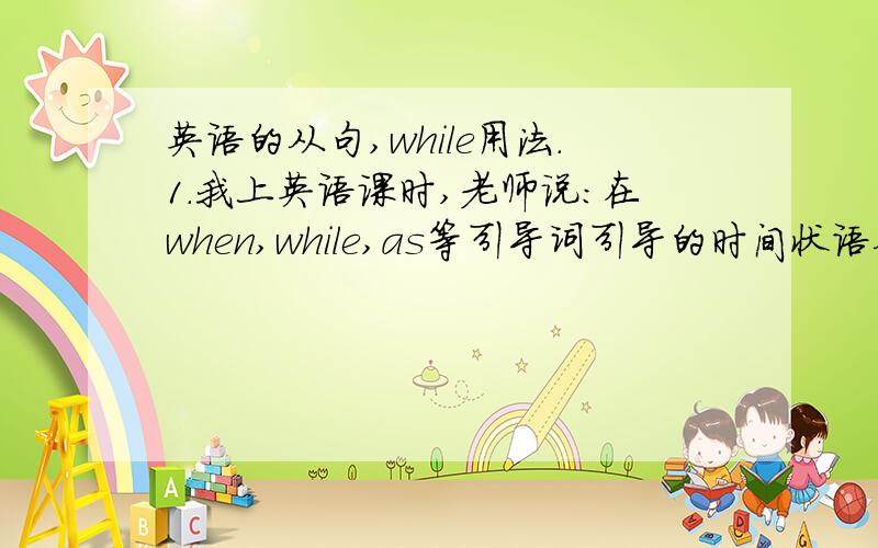 英语的从句,while用法.1.我上英语课时,老师说：在when,while,as等引导词引导的时间状语从句中,如果主句主语和从句主语都发生在过去,持续性动词用过去进行时,短暂性动词用一般过去时.但我今