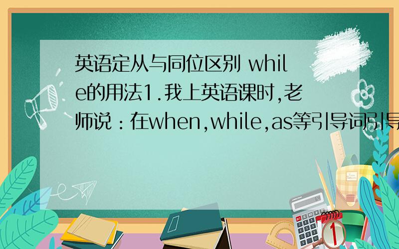 英语定从与同位区别 while的用法1.我上英语课时,老师说：在when,while,as等引导词引导的时间状语从句中,如果主句主语和从句主语都发生在过去,持续性动词用过去进行时,短暂性动词用一般过去