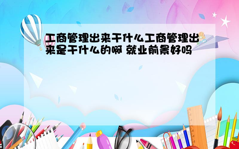 工商管理出来干什么工商管理出来是干什么的啊 就业前景好吗