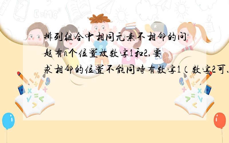 排列组合中相同元素不相邻的问题有n个位置放数字1和2,要求相邻的位置不能同时有数字1（数字2可以相邻）,有多少种排法?我的想法是对数字1插空,根据含有1的个数分类讨论,而且n也得分奇偶