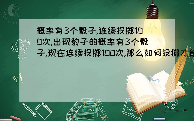 概率有3个骰子,连续投掷100次,出现豹子的概率有3个骰子,现在连续投掷100次,那么如何投掷才能使出现豹子（三个一个样的）的概率降到最低?彩票里面有一款游戏,觉得很有意思,现在想分析一