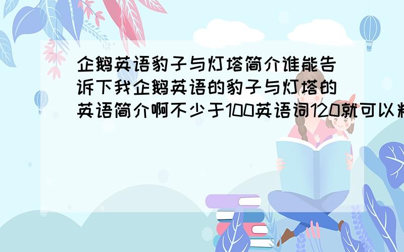 企鹅英语豹子与灯塔简介谁能告诉下我企鹅英语的豹子与灯塔的英语简介啊不少于100英语词120就可以料谁会写就写上来,我在线等速度速度啊