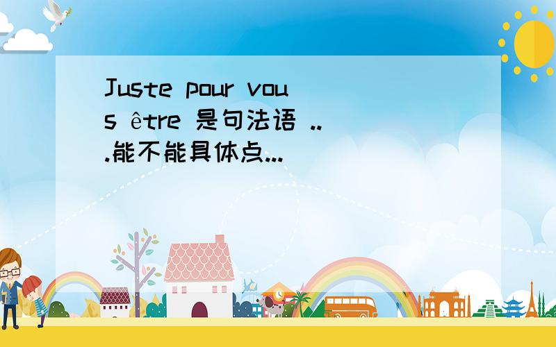 Juste pour vous être 是句法语 ...能不能具体点...