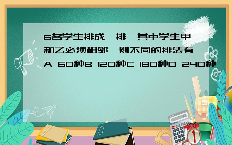 6名学生排成一排,其中学生甲和乙必须相邻,则不同的排法有A 60种B 120种C 180种D 240种