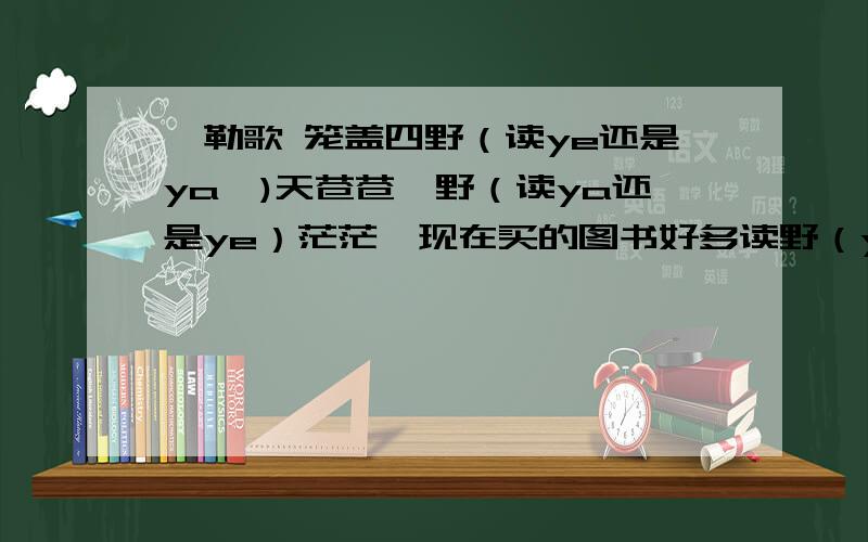 敕勒歌 笼盖四野（读ye还是ya,)天苍苍,野（读ya还是ye）茫茫,现在买的图书好多读野（ye)