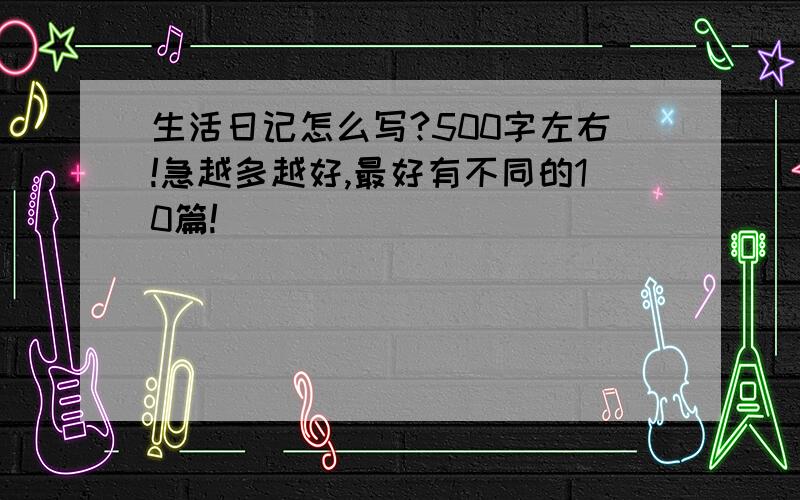 生活日记怎么写?500字左右!急越多越好,最好有不同的10篇!