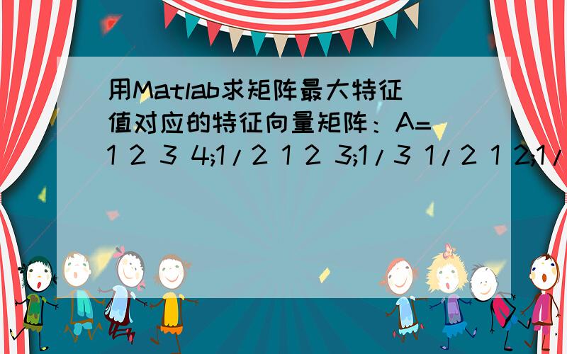 用Matlab求矩阵最大特征值对应的特征向量矩阵：A=[1 2 3 4;1/2 1 2 3;1/3 1/2 1 2;1/4 1/3 1/2 1] ,求矩阵最大特征值对应的特征向量!